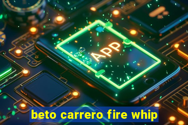 beto carrero fire whip